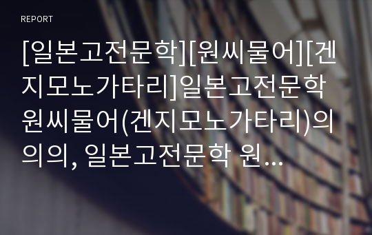 [일본고전문학][원씨물어][겐지모노가타리]일본고전문학 원씨물어(겐지모노가타리)의 의의, 일본고전문학 원씨물어(겐지모노가타리)의 성립과 구성, 일본고전문학 원씨물어(겐지모노가타리)의 줄거리 심층 분석