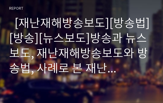   [재난재해방송보도][방송법][방송][뉴스보도]방송과 뉴스보도, 재난재해방송보도와 방송법, 사례로 본 재난재해방송보도의 문제점, 일본 재난재해방송보도의 사례로 본 향후 재난재해방송보도의 개선 과제 분석