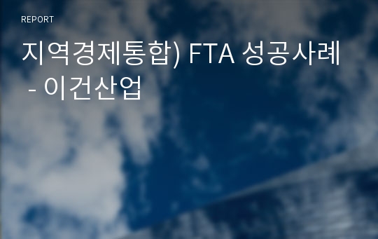 지역경제통합) FTA 성공사례 - 이건산업