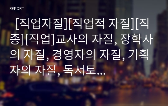   [직업자질][직업적 자질][직종][직업]교사의 자질, 장학사의 자질, 경영자의 자질, 기획자의 자질, 독서토론지도자의 자질, 참고사서의 자질, 예술회관 관장의 자질, 텔레마케터의 자질, 인터넷기획자의 자질 분석