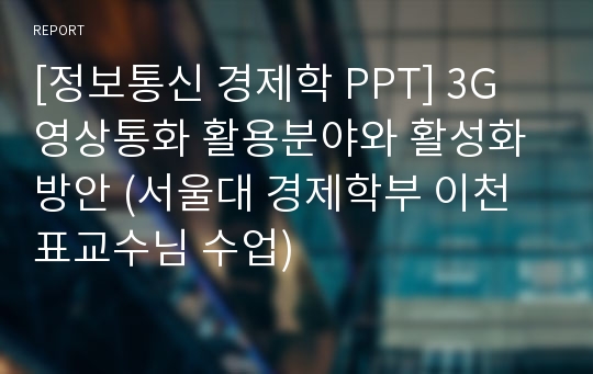 [정보통신 경제학 PPT] 3G 영상통화 활용분야와 활성화 방안 (서울대 경제학부 이천표교수님 수업)