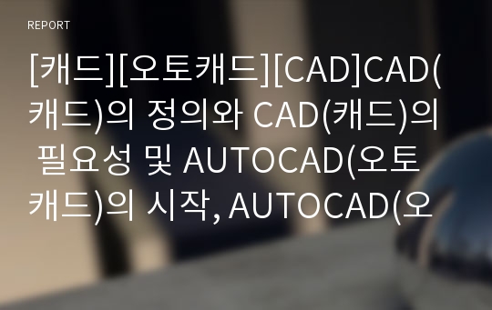 [캐드][오토캐드][CAD]CAD(캐드)의 정의와 CAD(캐드)의 필요성 및 AUTOCAD(오토캐드)의 시작, AUTOCAD(오토캐드)의 도면그리기, AUTOCAD(오토캐드)의 레이어지정, AUTOCAD(오토캐드)의 해칭사용과 블록사용 분석