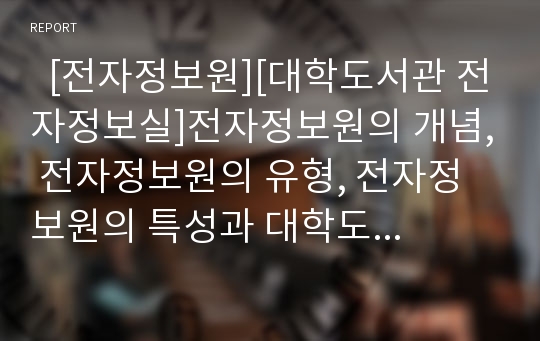   [전자정보원][대학도서관 전자정보실]전자정보원의 개념, 전자정보원의 유형, 전자정보원의 특성과 대학도서관 전자정보실의 기능, 대학도서관 전자정보실의 실태, 대학도서관 전자정보실의 개선 방안 분석