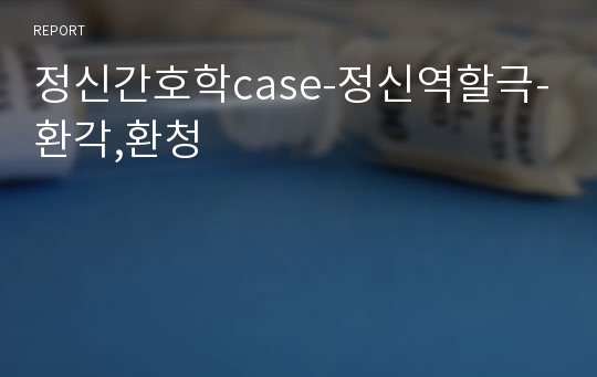 정신간호학case-정신역할극-환각,환청