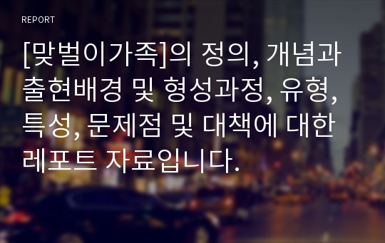 [맞벌이가족]의 정의, 개념과 출현배경 및 형성과정, 유형, 특성, 문제점 및 대책에 대한 레포트 자료입니다.