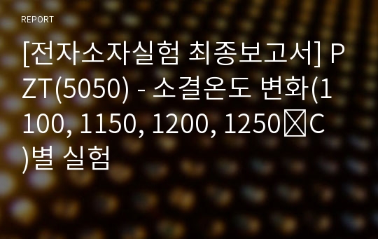 [전자소자실험 최종보고서] PZT(5050) - 소결온도 변화(1100, 1150, 1200, 1250˚C )별 실험