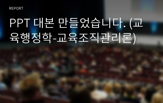 PPT 대본 만들었습니다. (교육행정학-교육조직관리론)