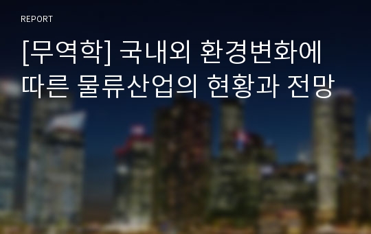 [무역학] 국내외 환경변화에 따른 물류산업의 현황과 전망