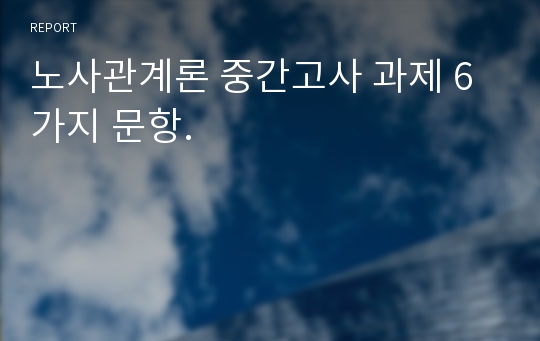 노사관계론 중간고사 과제 6가지 문항.