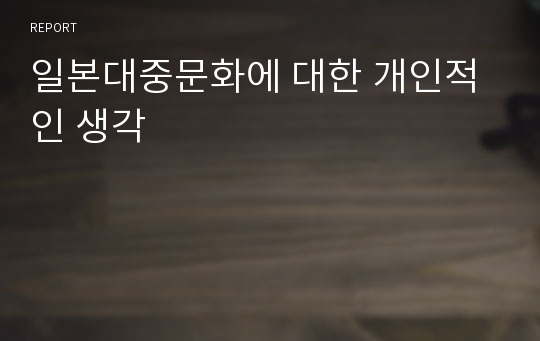 일본대중문화에 대한 개인적인 생각