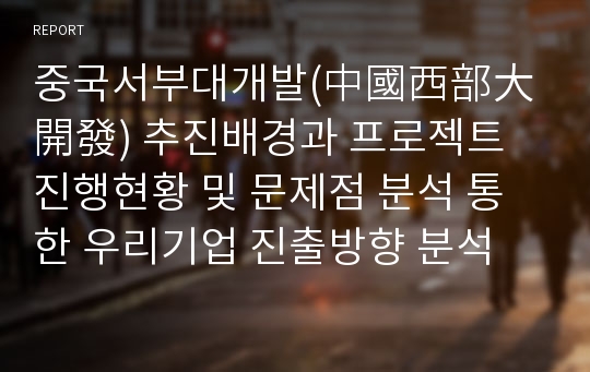 중국서부대개발(中國西部大開發) 추진배경과 프로젝트 진행현황 및 문제점 분석 통한 우리기업 진출방향 분석