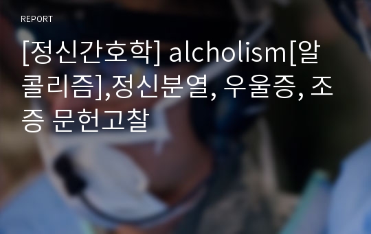 [정신간호학] alcholism[알콜리즘],정신분열, 우울증, 조증 문헌고찰