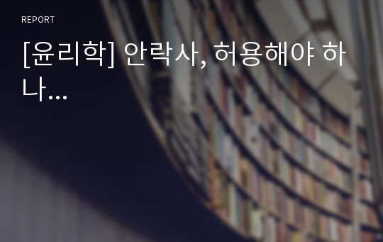 [윤리학] 안락사, 허용해야 하나...