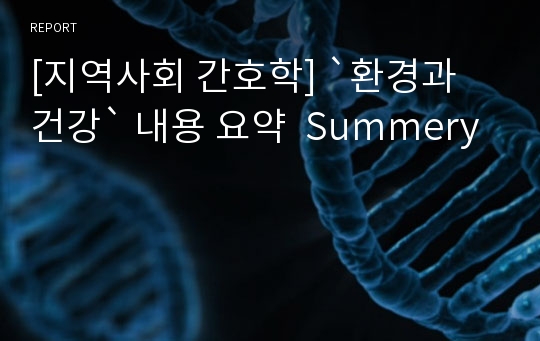 [지역사회 간호학] `환경과 건강` 내용 요약  Summery