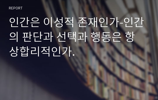 인간은 이성적 존재인가-인간의 판단과 선택과 행동은 항상합리적인가.