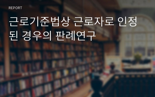 근로기준법상 근로자로 인정된 경우의 판례연구