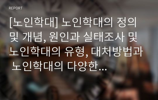 [노인학대] 노인학대의 정의 및 개념, 원인과 실태조사 및 노인학대의 유형, 대처방법과 노인학대의 다양한 사례에 관한 레포트 자료 입니다.