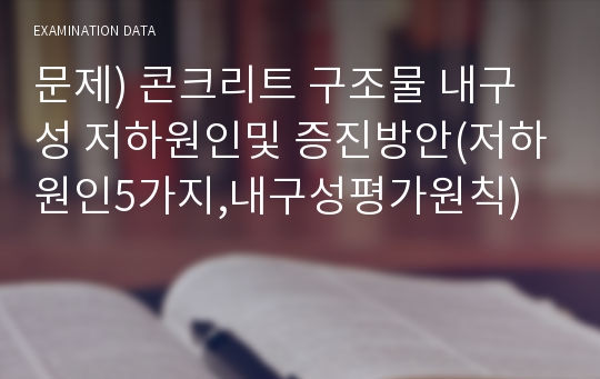 문제) 콘크리트 구조물 내구성 저하원인및 증진방안(저하원인5가지,내구성평가원칙)