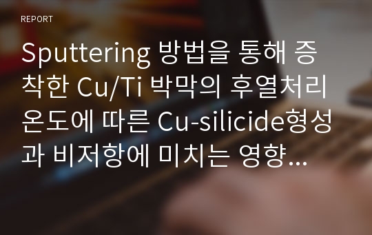 Sputtering 방법을 통해 증착한 Cu/Ti 박막의 후열처리 온도에 따른 Cu-silicide형성과 비저항에 미치는 영향의 특성평가실험