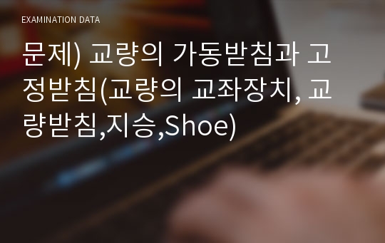 문제) 교량의 가동받침과 고정받침(교량의 교좌장치, 교량받침,지승,Shoe)