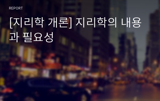 [지리학 개론] 지리학의 내용과 필요성