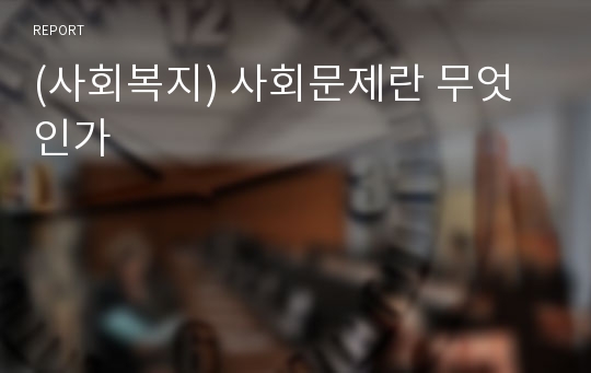 (사회복지) 사회문제란 무엇인가