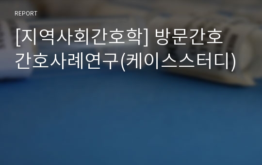 [지역사회간호학] 방문간호 간호사례연구(케이스스터디)