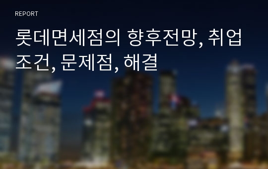 롯데면세점의 향후전망, 취업조건, 문제점, 해결