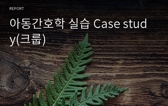 아동간호학 실습 Case study(크룹)