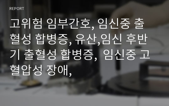 고위험 임부간호, 임신중 출혈성 합병증, 유산,임신 후반기 출혈성 합병증,  임신중 고혈압성 장애,