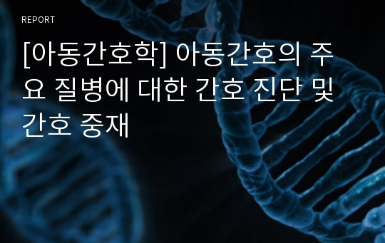 [아동간호학] 아동간호의 주요 질병에 대한 간호 진단 및 간호 중재