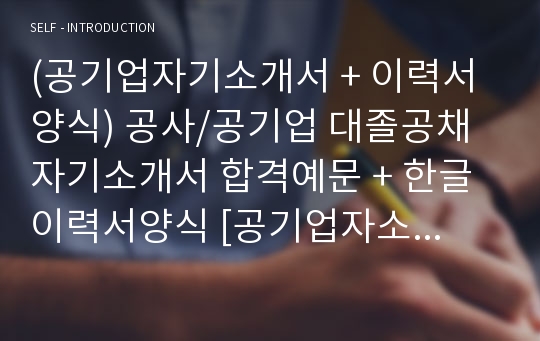 (공기업자기소개서 + 이력서양식) 공사/공기업 대졸공채 자기소개서 합격예문 + 한글이력서양식 [공기업자소서/공사자기소개서 채용정보 공기업 취업이력서자기소개서]