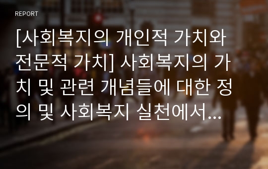 [사회복지의 개인적 가치와 전문적 가치] 사회복지의 가치 및 관련 개념들에 대한 정의 및 사회복지 실천에서의 가치문제와 사회복지 가치의 역할,  사회복지가치의 분류와 핵심가치