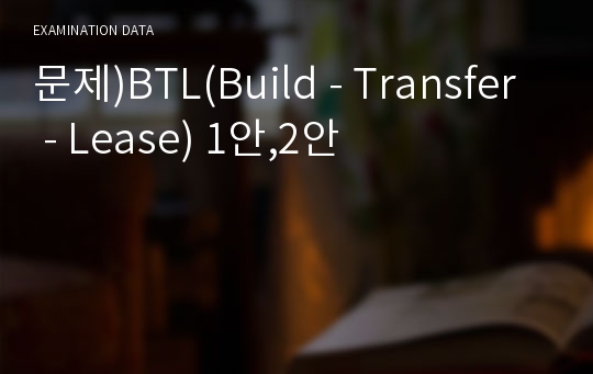 문제)BTL(Build - Transfer - Lease) 1안,2안