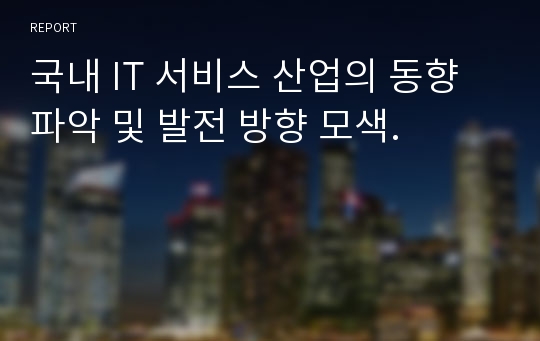 국내 IT 서비스 산업의 동향 파악 및 발전 방향 모색.