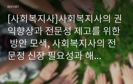 [사회복지사]사회복지사의 권익향상과 전문성 제고를 위한 방안 모색, 사회복지사의 전문정 신장 필요성과 해결방안