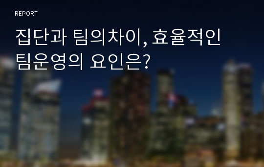 집단과 팀의차이, 효율적인 팀운영의 요인은?