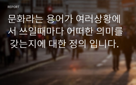 문화라는 용어가 여러상황에서 쓰일때마다 어떠한 의미를 갖는지에 대한 정의 입니다.