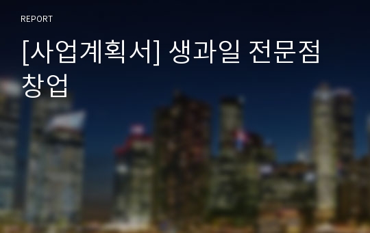 [사업계획서] 생과일 전문점 창업