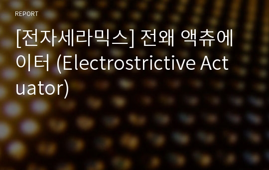 [전자세라믹스] 전왜 액츄에이터 (Electrostrictive Actuator)