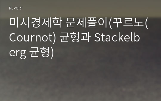 미시경제학 문제풀이(꾸르노(Cournot) 균형과 Stackelberg 균형)