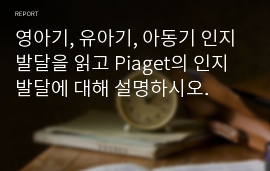 영아기, 유아기, 아동기 인지발달을 읽고 Piaget의 인지발달에 대해 설명하시오.
