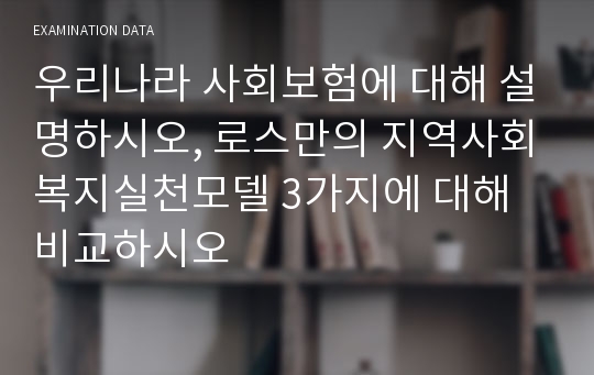 우리나라 사회보험에 대해 설명하시오, 로스만의 지역사회복지실천모델 3가지에 대해 비교하시오