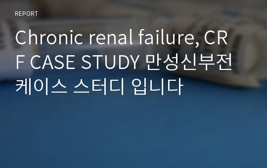 Chronic renal failure, CRF CASE STUDY 만성신부전 케이스 스터디 입니다