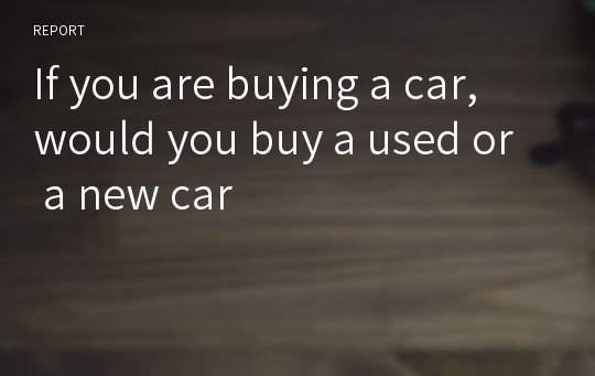 If you are buying a car, would you buy a used or a new car