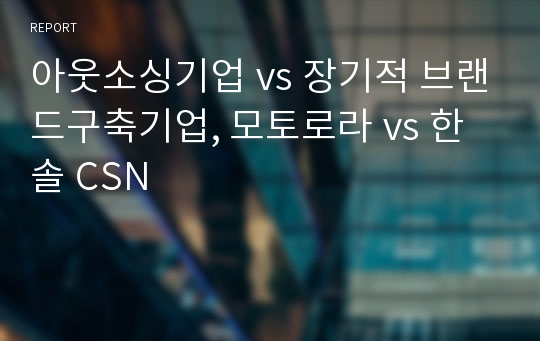 아웃소싱기업 vs 장기적 브랜드구축기업, 모토로라 vs 한솔 CSN