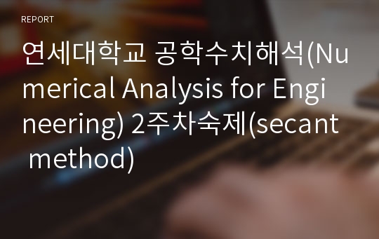 연세대학교 공학수치해석(Numerical Analysis for Engineering) 2주차숙제(secant method)