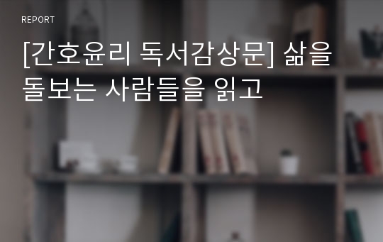 [간호윤리 독서감상문] 삶을 돌보는 사람들을 읽고