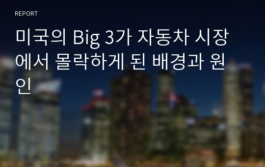 미국의 Big 3가 자동차 시장에서 몰락하게 된 배경과 원인