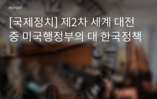 [국제정치] 제2차 세계 대전 중 미국행정부의 대 한국정책